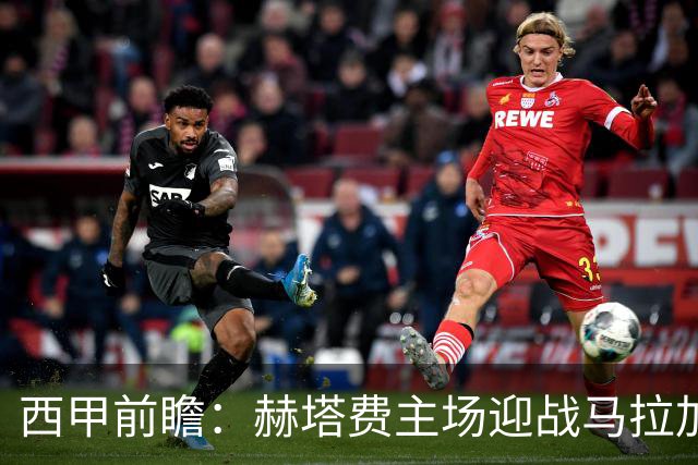 西甲前瞻：赫塔费主场迎战马拉加 保级关键战谁能打破僵局